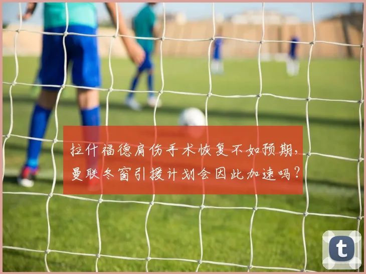 拉什福德肩伤手术恢复不如预期,曼联冬窗引援计划会因此加速吗?