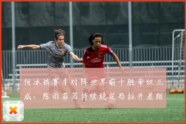何冰娇赛季对阵世界前十胜率仅三成，陈雨菲若持续稳定恐拉开差距至2000分