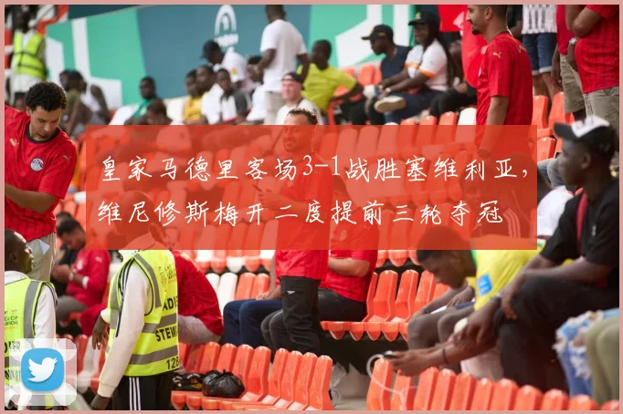 皇家马德里客场3-1战胜塞维利亚，维尼修斯梅开二度提前三轮夺冠