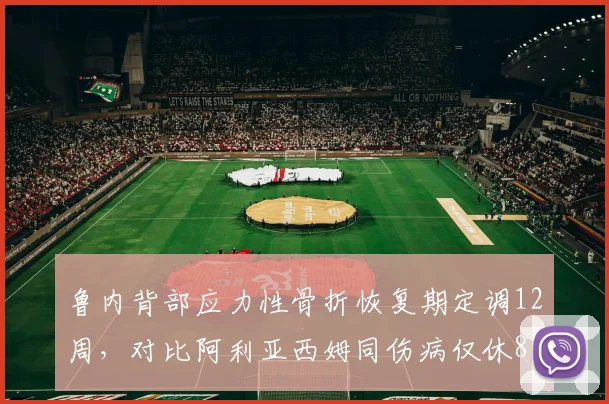 鲁内背部应力性骨折恢复期定调12周,对比阿利亚西姆同伤病仅休8周医疗方案差异