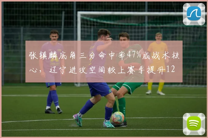 张镇麟底角三分命中率47%成战术核心,辽宁进攻空间较上赛季提升12%