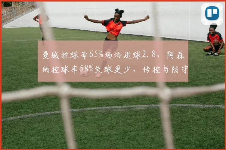 曼城控球率65%场均进球2.8，阿森纳控球率58%失球更少，传控与防守哪家强