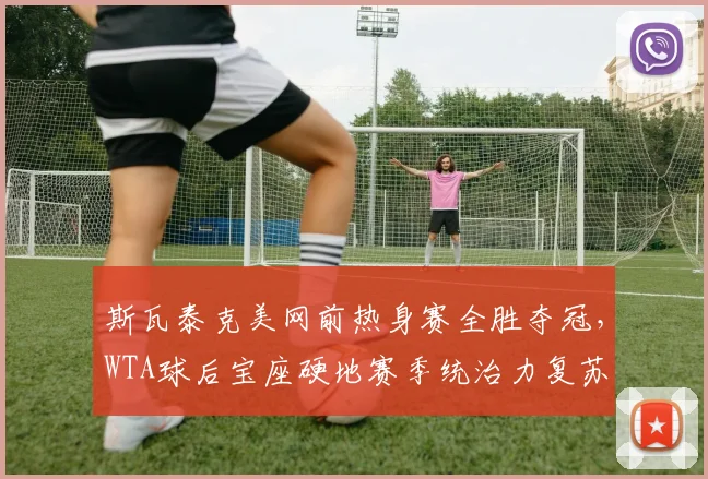 斯瓦泰克美网前热身赛全胜夺冠,WTA球后宝座硬地赛季统治力复苏