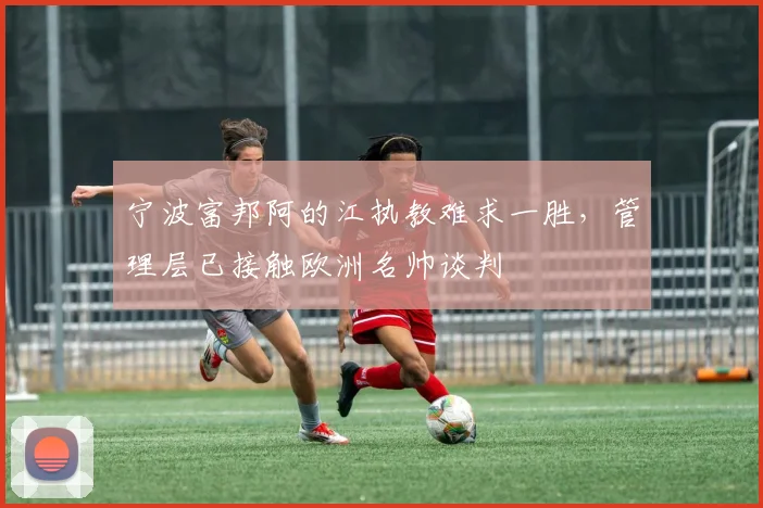 宁波富邦阿的江执教难求一胜,管理层已接触欧洲名帅谈判