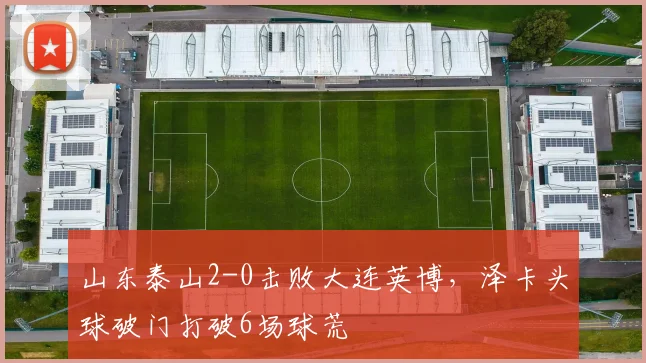 山东泰山2-0击败大连英博,泽卡头球破门打破6场球荒