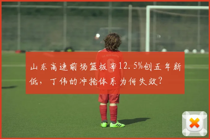 山东高速前场篮板率12.5%创五年新低,丁伟的冲抢体系为何失效?