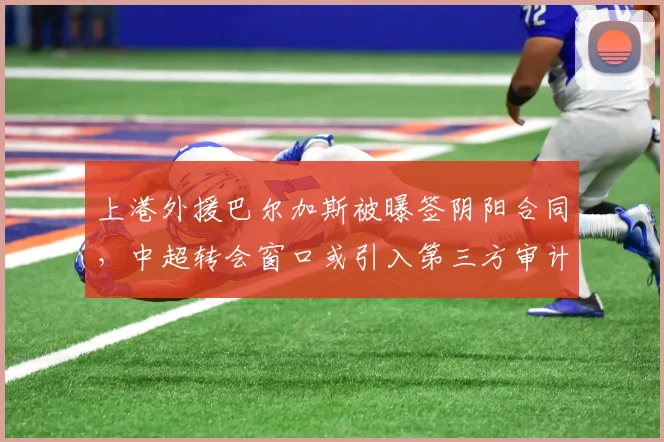 上港外援巴尔加斯被曝签阴阳合同,中超转会窗口或引入第三方审计制度审查