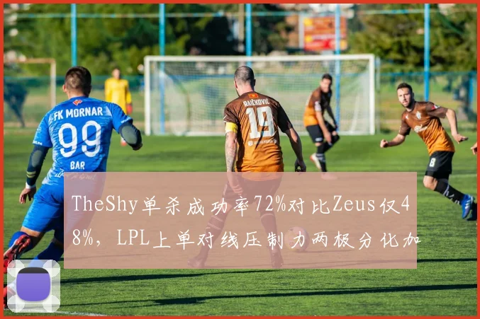 TheShy单杀成功率72%对比Zeus仅48%，LPL上单对线压制力两极分化加剧