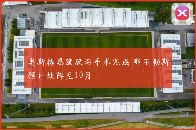 奥斯梅恩腹股沟手术完成 那不勒斯预计缺阵至10月